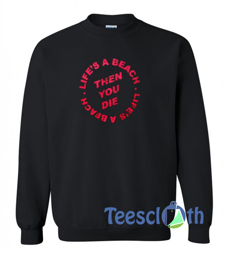 Life's A Beach Then You Die SweatshirtLife's A Beach Then You Die Sweatshirt