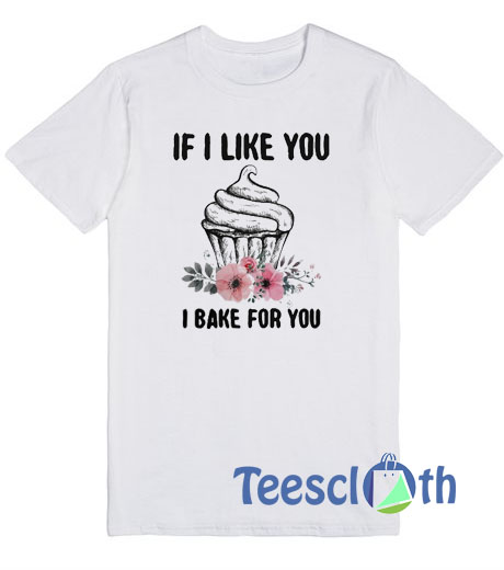 If I Like You I Bake For You T Shirt