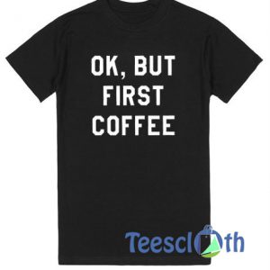 Ok But First Coffee T Shirt