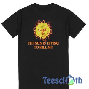 The Sun Is Trying To Kill Me T Shirt