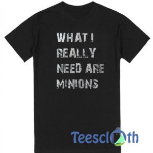 What I Really Need Are Minions T Shirt
