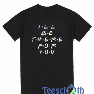 All Be There For You T Shirt