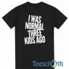 I Was Normal Three Kids Ago T Shirt