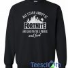 All I Care About Is Fortnite Sweatshirt