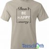 Don't Be Happy T Shirt