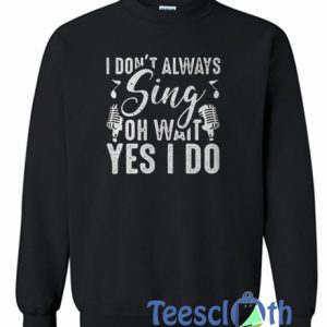 I Don’t Always Sing Oh Wait Sweatshirt
