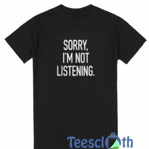 Sorry I'm Not Listening T Shirt